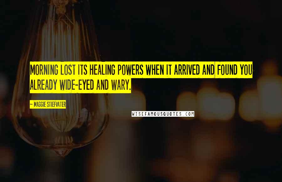 Maggie Stiefvater Quotes: Morning lost its healing powers when it arrived and found you already wide-eyed and wary.