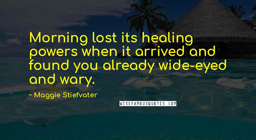 Maggie Stiefvater Quotes: Morning lost its healing powers when it arrived and found you already wide-eyed and wary.