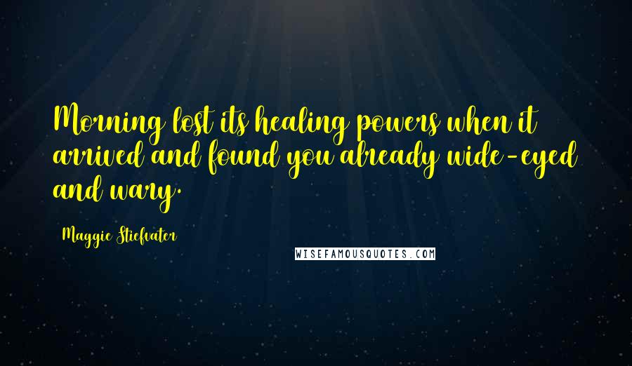 Maggie Stiefvater Quotes: Morning lost its healing powers when it arrived and found you already wide-eyed and wary.