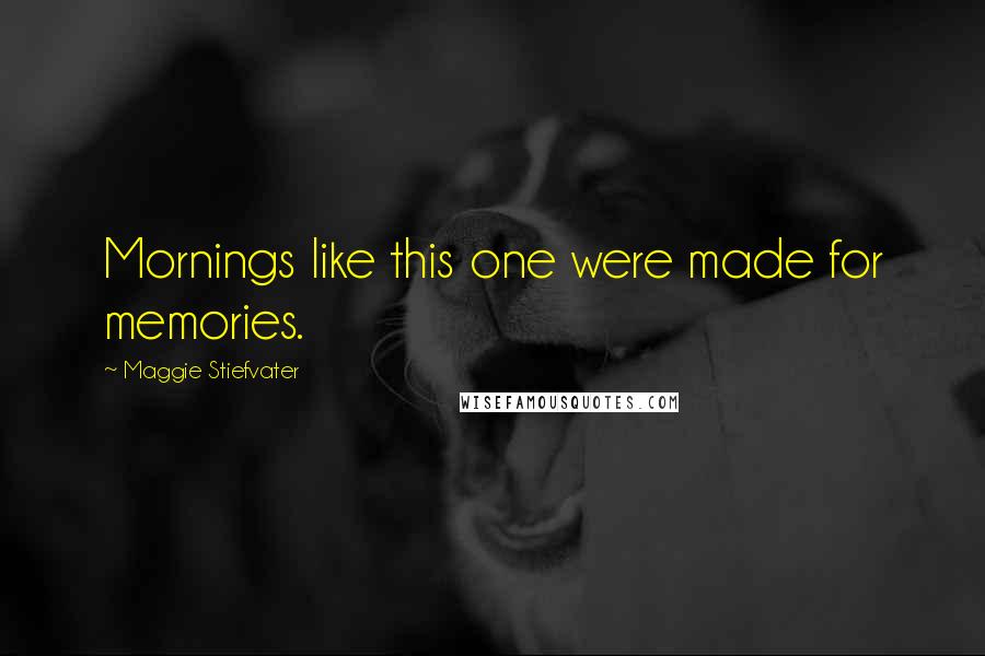 Maggie Stiefvater Quotes: Mornings like this one were made for memories.