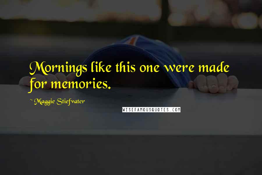 Maggie Stiefvater Quotes: Mornings like this one were made for memories.