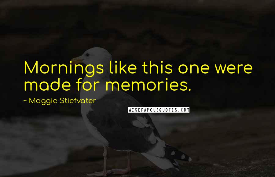 Maggie Stiefvater Quotes: Mornings like this one were made for memories.