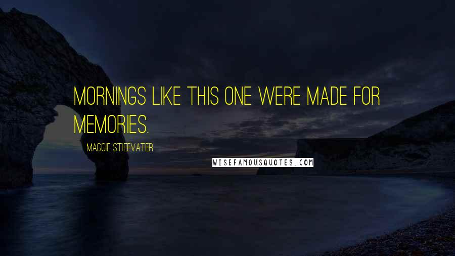 Maggie Stiefvater Quotes: Mornings like this one were made for memories.