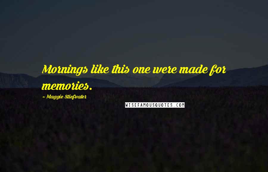 Maggie Stiefvater Quotes: Mornings like this one were made for memories.