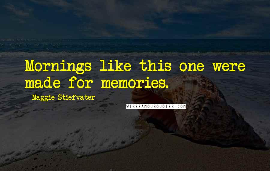 Maggie Stiefvater Quotes: Mornings like this one were made for memories.