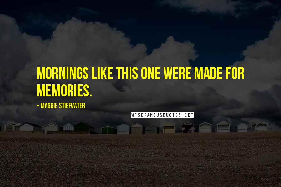 Maggie Stiefvater Quotes: Mornings like this one were made for memories.