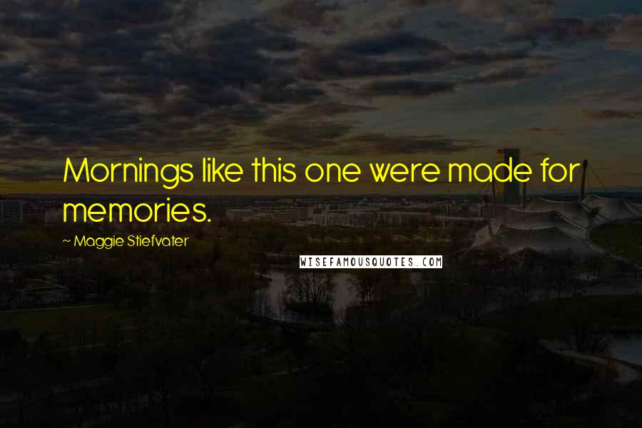 Maggie Stiefvater Quotes: Mornings like this one were made for memories.