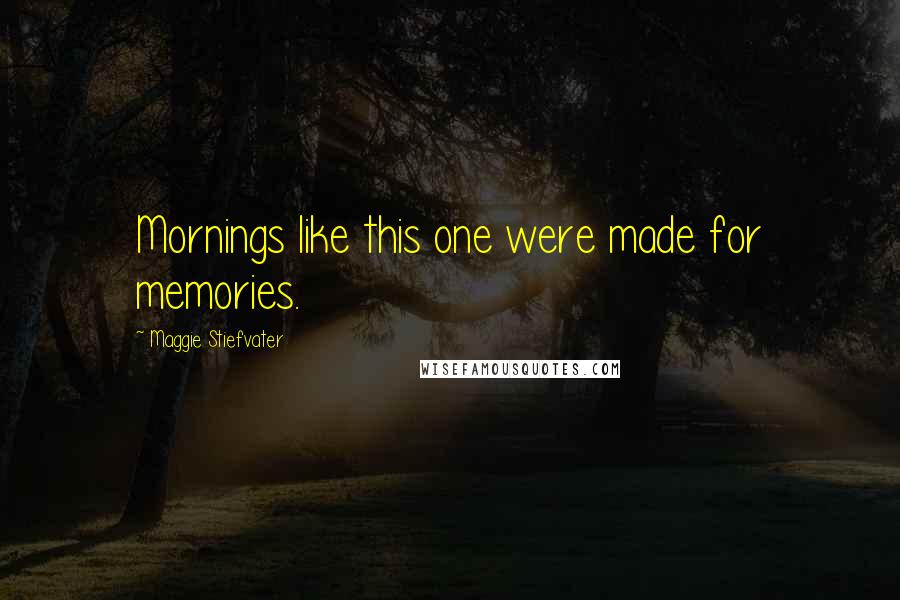 Maggie Stiefvater Quotes: Mornings like this one were made for memories.