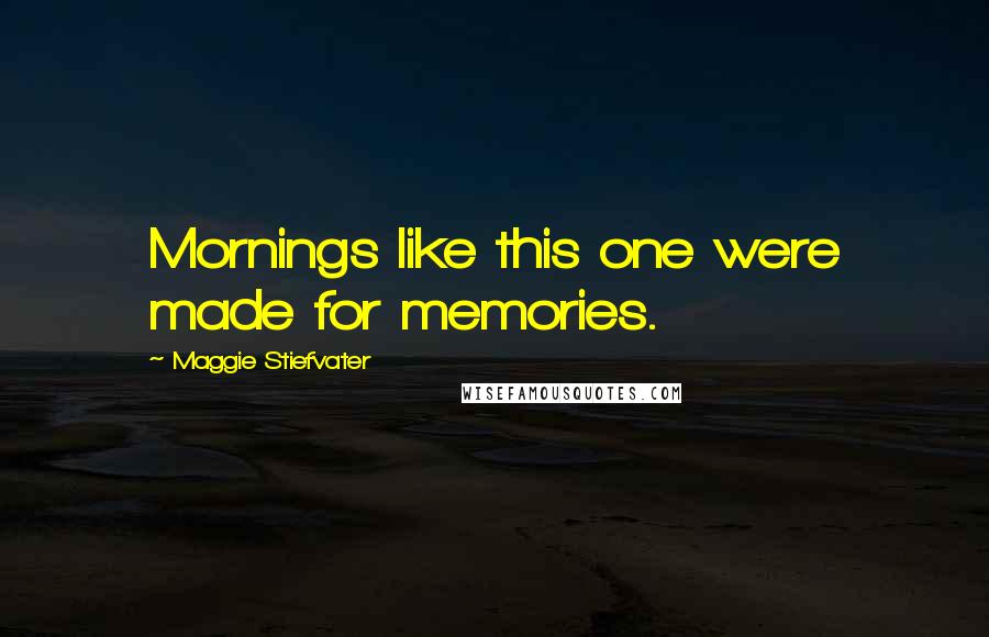 Maggie Stiefvater Quotes: Mornings like this one were made for memories.