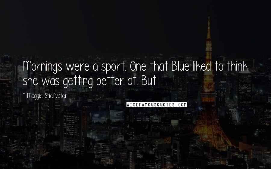 Maggie Stiefvater Quotes: Mornings were a sport. One that Blue liked to think she was getting better at. But