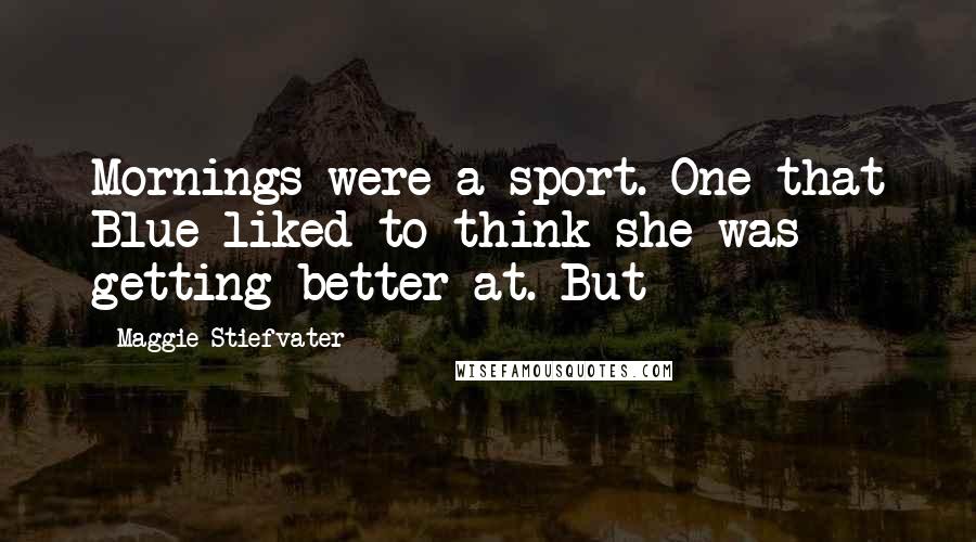Maggie Stiefvater Quotes: Mornings were a sport. One that Blue liked to think she was getting better at. But