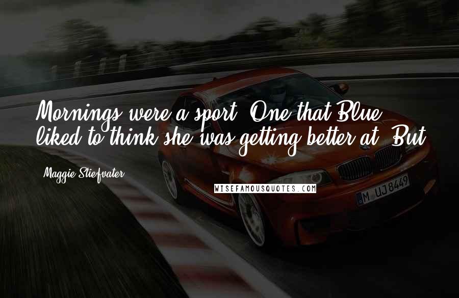Maggie Stiefvater Quotes: Mornings were a sport. One that Blue liked to think she was getting better at. But