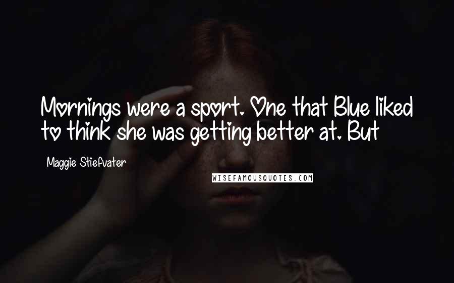 Maggie Stiefvater Quotes: Mornings were a sport. One that Blue liked to think she was getting better at. But