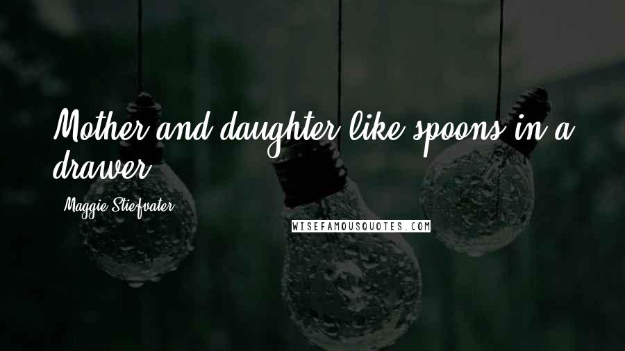 Maggie Stiefvater Quotes: Mother and daughter like spoons in a drawer.