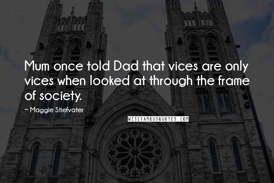 Maggie Stiefvater Quotes: Mum once told Dad that vices are only vices when looked at through the frame of society.