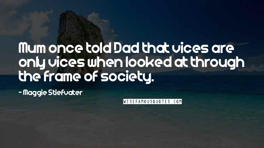 Maggie Stiefvater Quotes: Mum once told Dad that vices are only vices when looked at through the frame of society.