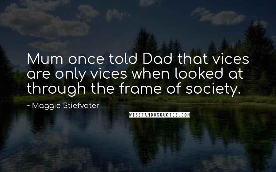 Maggie Stiefvater Quotes: Mum once told Dad that vices are only vices when looked at through the frame of society.