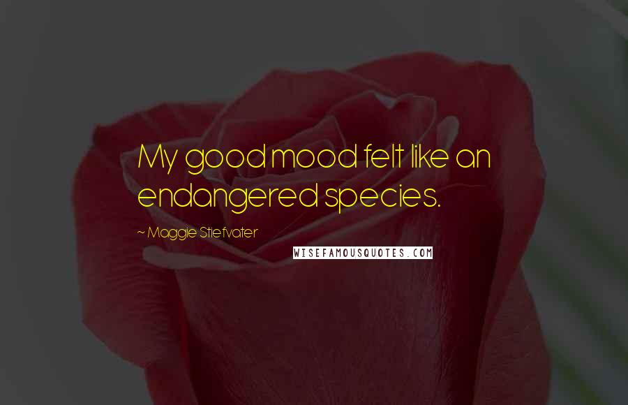 Maggie Stiefvater Quotes: My good mood felt like an endangered species.