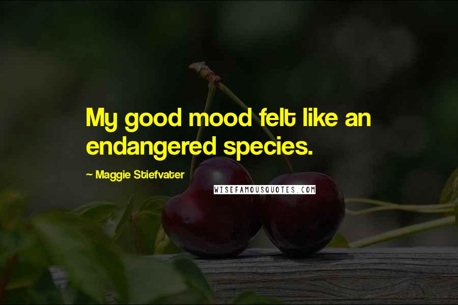 Maggie Stiefvater Quotes: My good mood felt like an endangered species.