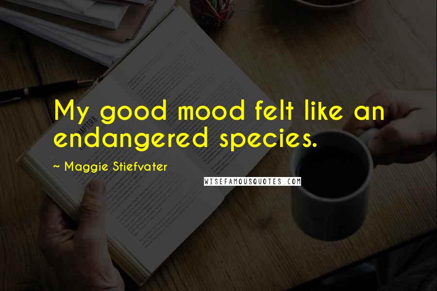 Maggie Stiefvater Quotes: My good mood felt like an endangered species.