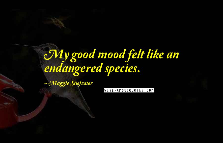 Maggie Stiefvater Quotes: My good mood felt like an endangered species.