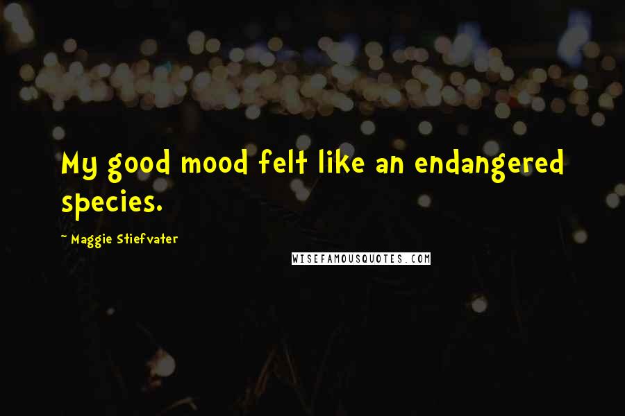 Maggie Stiefvater Quotes: My good mood felt like an endangered species.
