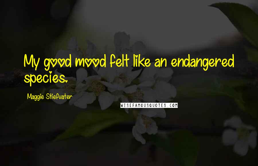 Maggie Stiefvater Quotes: My good mood felt like an endangered species.