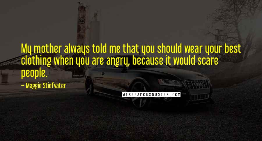 Maggie Stiefvater Quotes: My mother always told me that you should wear your best clothing when you are angry, because it would scare people.