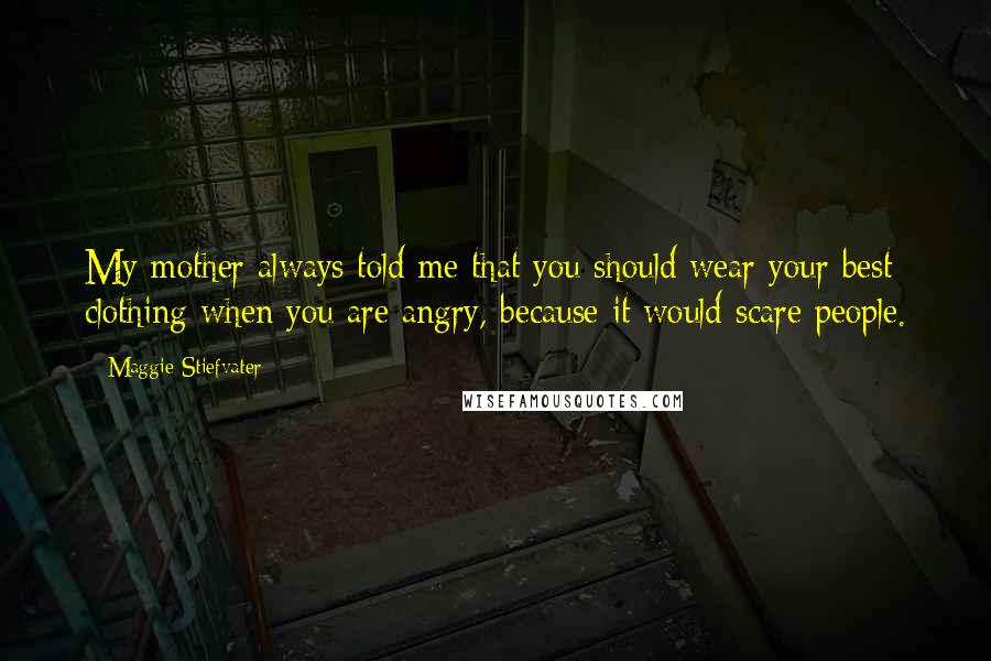 Maggie Stiefvater Quotes: My mother always told me that you should wear your best clothing when you are angry, because it would scare people.