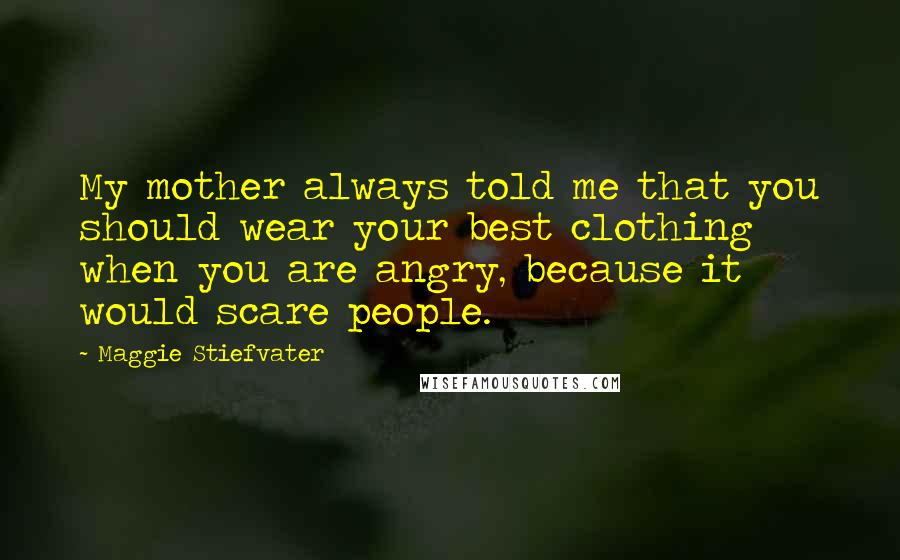 Maggie Stiefvater Quotes: My mother always told me that you should wear your best clothing when you are angry, because it would scare people.