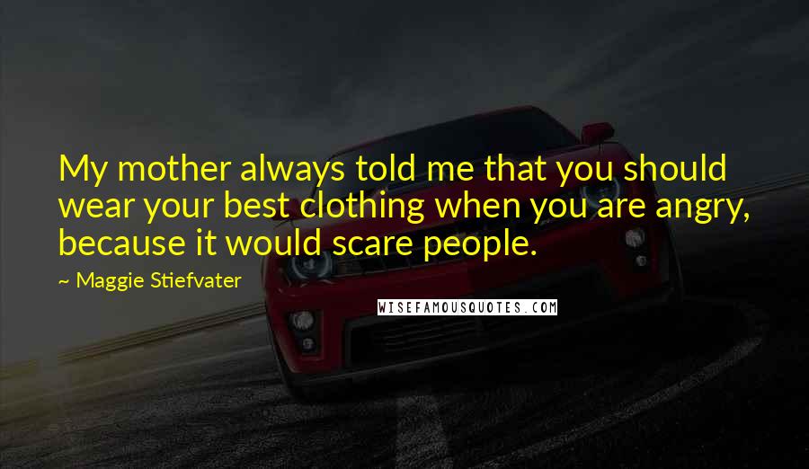 Maggie Stiefvater Quotes: My mother always told me that you should wear your best clothing when you are angry, because it would scare people.