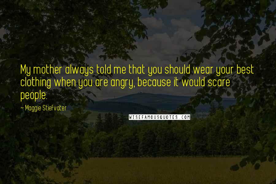 Maggie Stiefvater Quotes: My mother always told me that you should wear your best clothing when you are angry, because it would scare people.