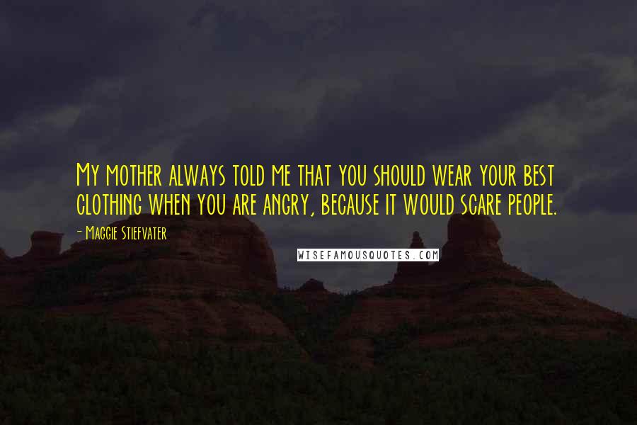 Maggie Stiefvater Quotes: My mother always told me that you should wear your best clothing when you are angry, because it would scare people.