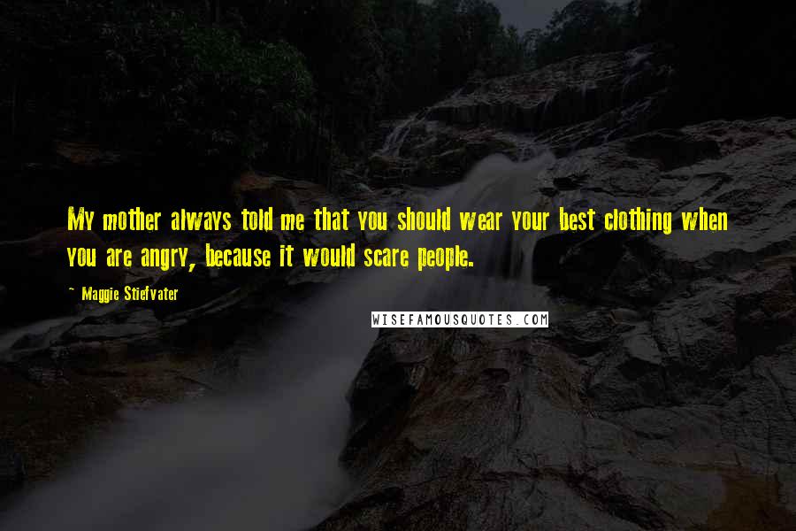 Maggie Stiefvater Quotes: My mother always told me that you should wear your best clothing when you are angry, because it would scare people.