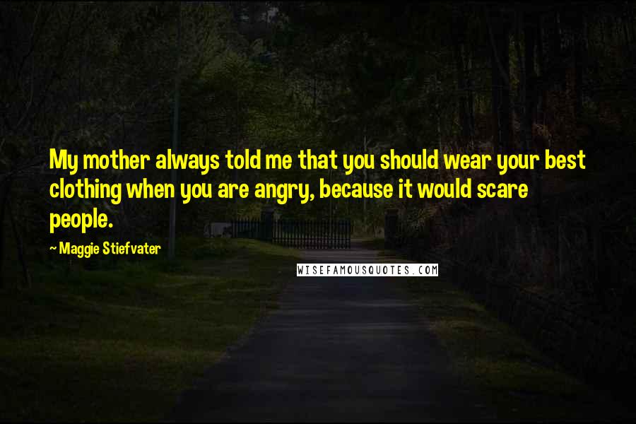 Maggie Stiefvater Quotes: My mother always told me that you should wear your best clothing when you are angry, because it would scare people.
