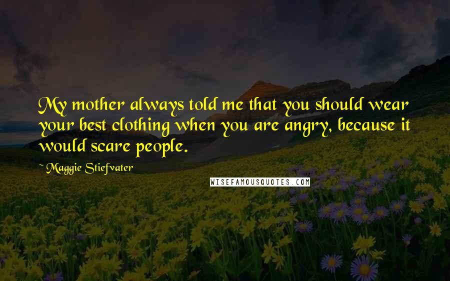 Maggie Stiefvater Quotes: My mother always told me that you should wear your best clothing when you are angry, because it would scare people.