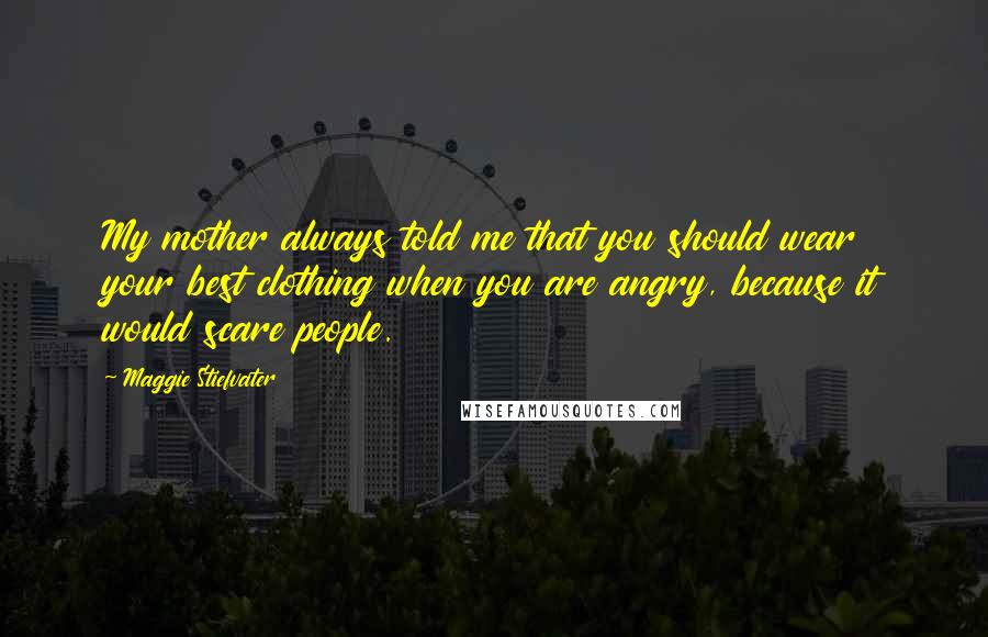 Maggie Stiefvater Quotes: My mother always told me that you should wear your best clothing when you are angry, because it would scare people.