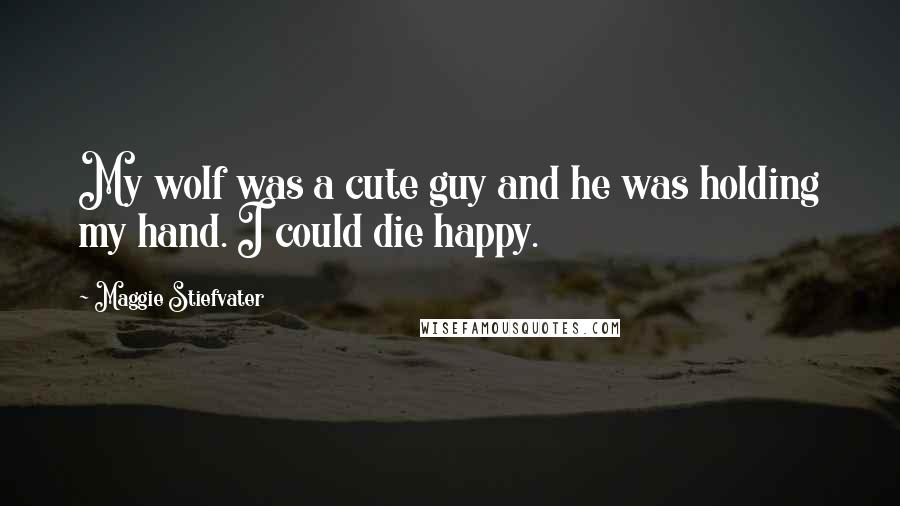 Maggie Stiefvater Quotes: My wolf was a cute guy and he was holding my hand. I could die happy.