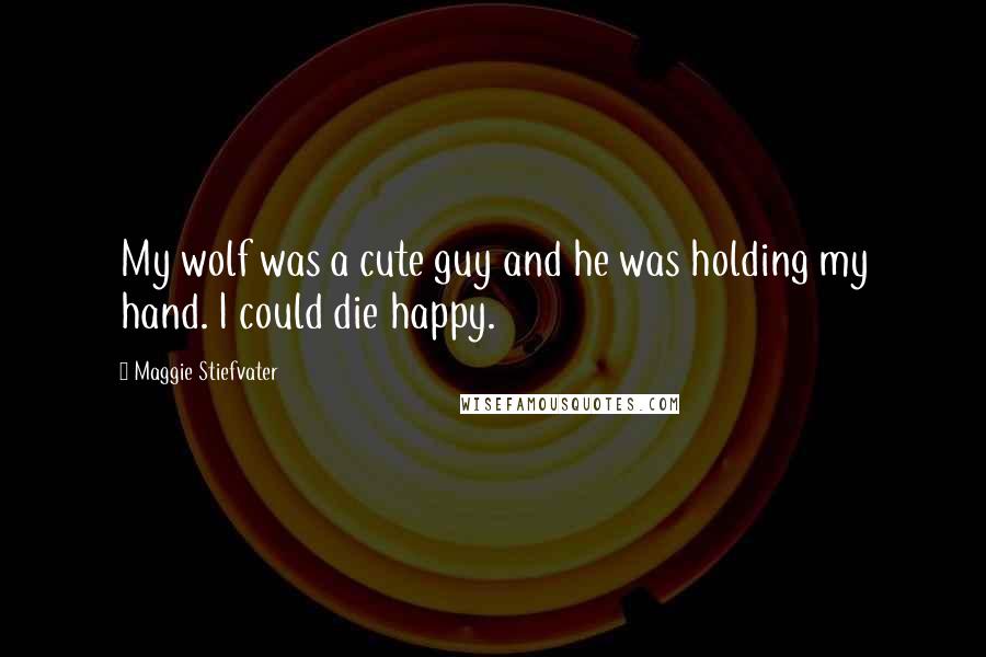 Maggie Stiefvater Quotes: My wolf was a cute guy and he was holding my hand. I could die happy.