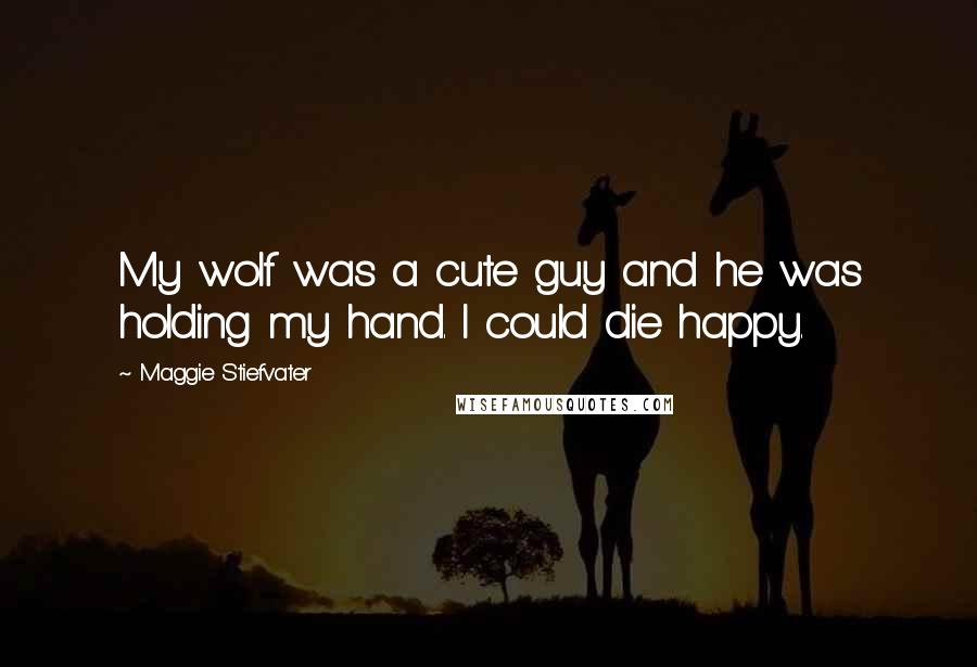 Maggie Stiefvater Quotes: My wolf was a cute guy and he was holding my hand. I could die happy.