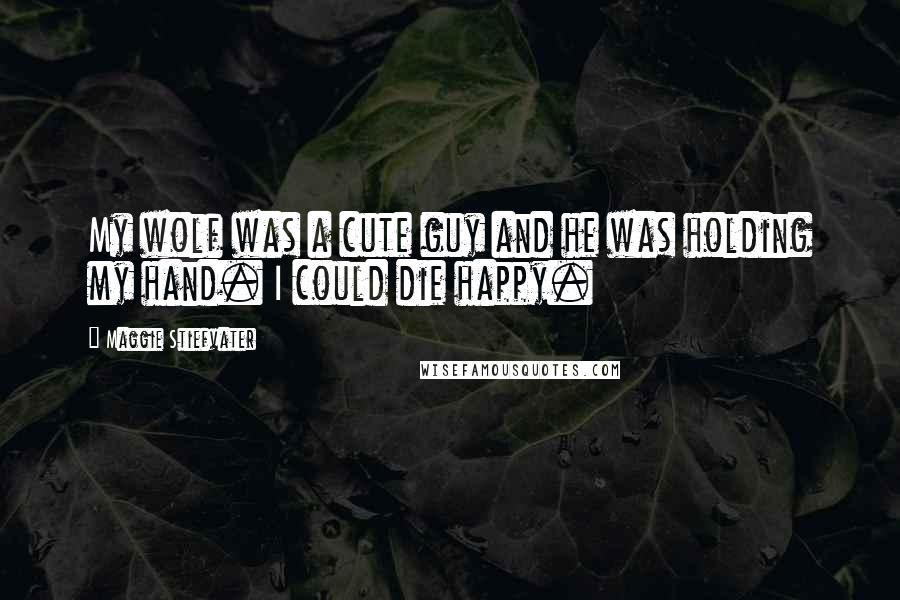Maggie Stiefvater Quotes: My wolf was a cute guy and he was holding my hand. I could die happy.