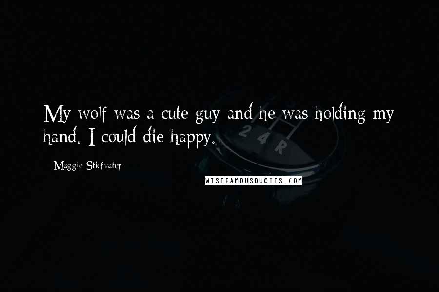 Maggie Stiefvater Quotes: My wolf was a cute guy and he was holding my hand. I could die happy.