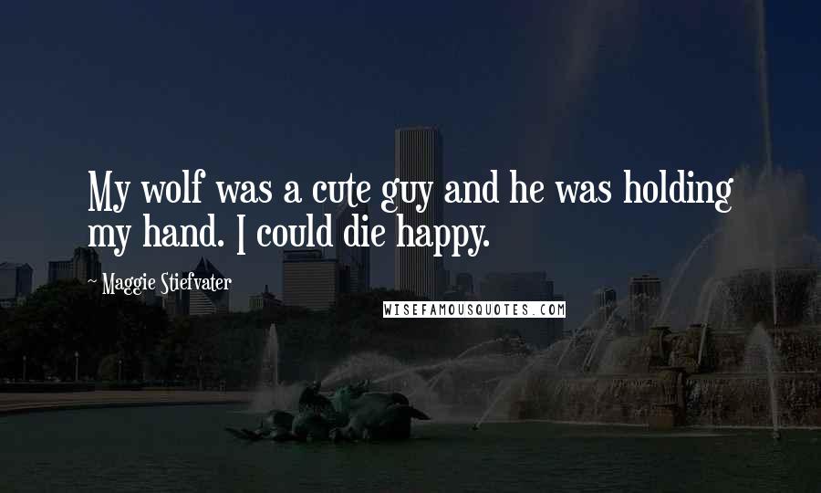 Maggie Stiefvater Quotes: My wolf was a cute guy and he was holding my hand. I could die happy.