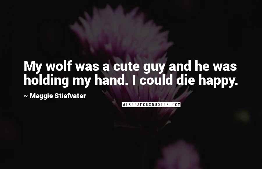 Maggie Stiefvater Quotes: My wolf was a cute guy and he was holding my hand. I could die happy.