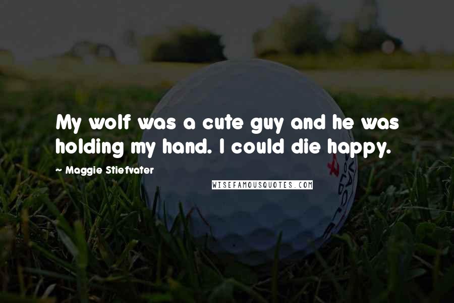 Maggie Stiefvater Quotes: My wolf was a cute guy and he was holding my hand. I could die happy.