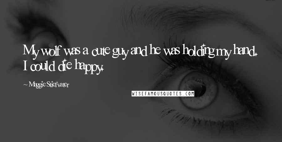 Maggie Stiefvater Quotes: My wolf was a cute guy and he was holding my hand. I could die happy.