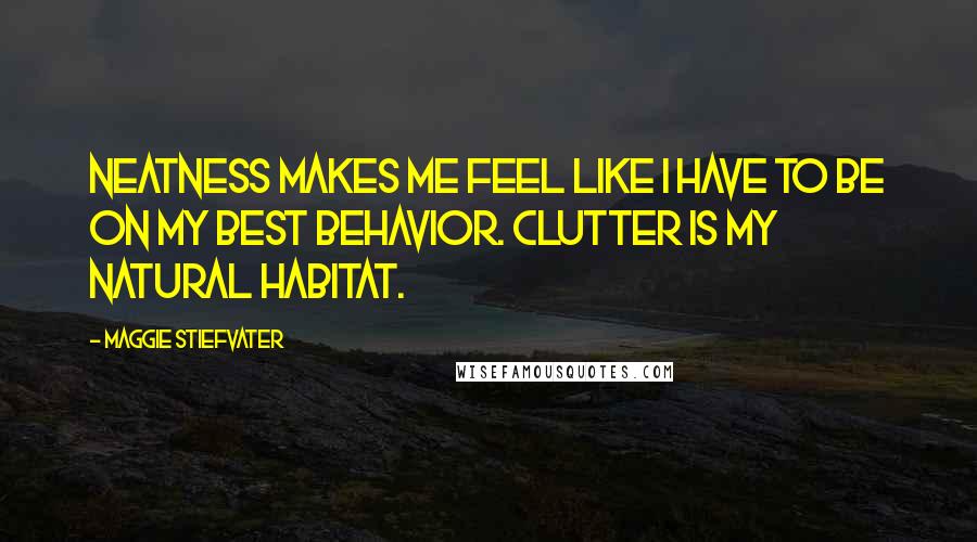 Maggie Stiefvater Quotes: Neatness makes me feel like I have to be on my best behavior. Clutter is my natural habitat.