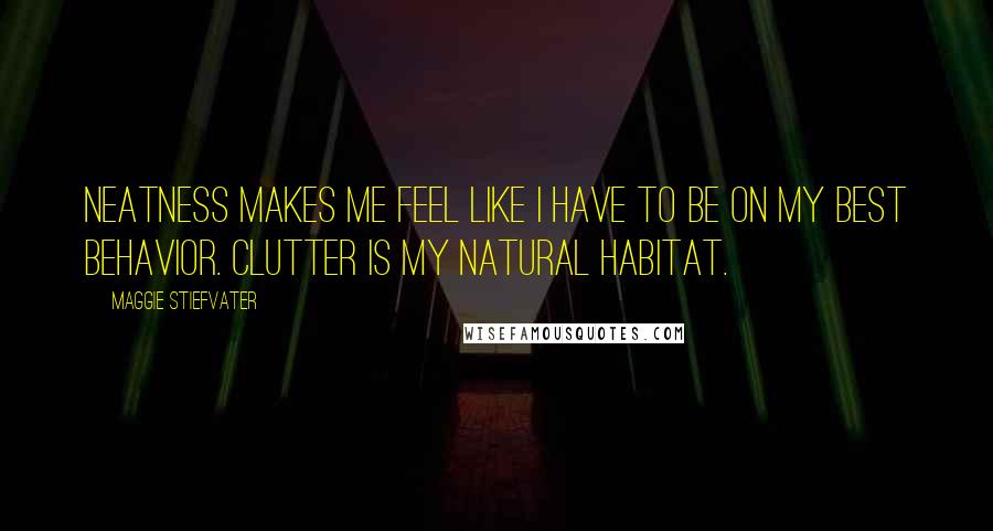 Maggie Stiefvater Quotes: Neatness makes me feel like I have to be on my best behavior. Clutter is my natural habitat.