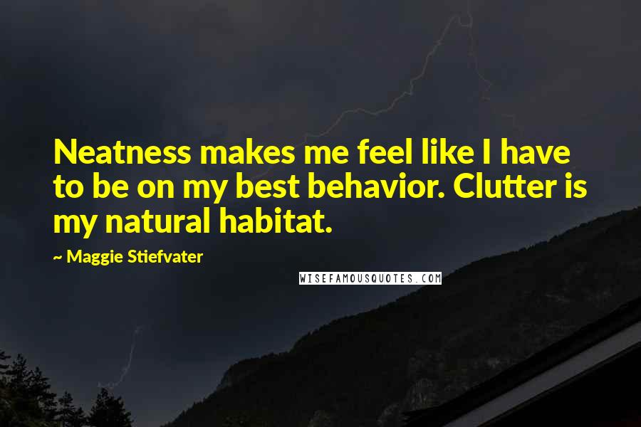 Maggie Stiefvater Quotes: Neatness makes me feel like I have to be on my best behavior. Clutter is my natural habitat.