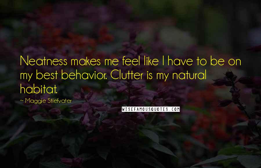 Maggie Stiefvater Quotes: Neatness makes me feel like I have to be on my best behavior. Clutter is my natural habitat.